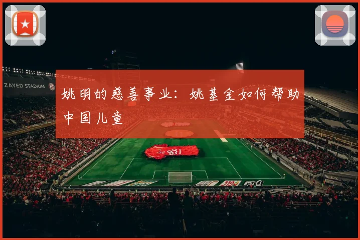 姚明的慈善事业：姚基金如何帮助中国儿童