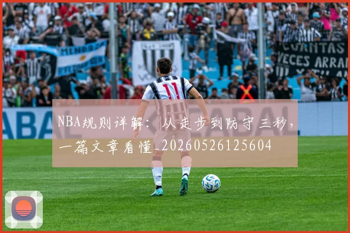 NBA规则详解：从走步到防守三秒，一篇文章看懂_20260526125604