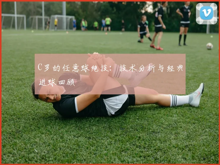C罗的任意球绝技：技术分析与经典进球回顾