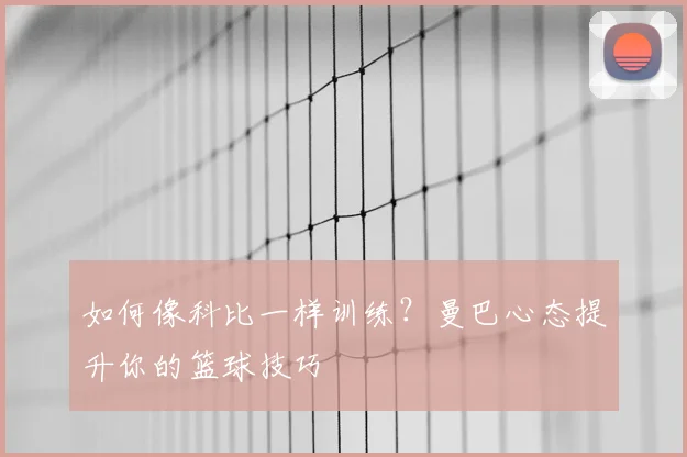 如何像科比一样训练？曼巴心态提升你的篮球技巧