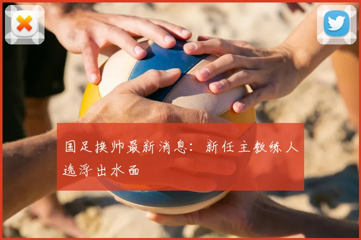 国足换帅最新消息：新任主教练人选浮出水面