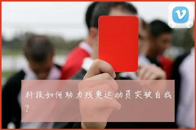 科技如何助力残奥运动员突破自我？