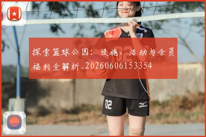 探索篮球公园：设施、活动与会员福利全解析_20260606153354