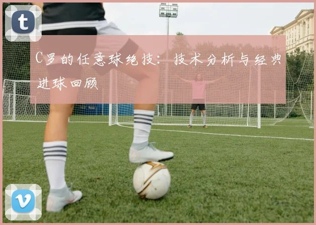 C罗的任意球绝技：技术分析与经典进球回顾