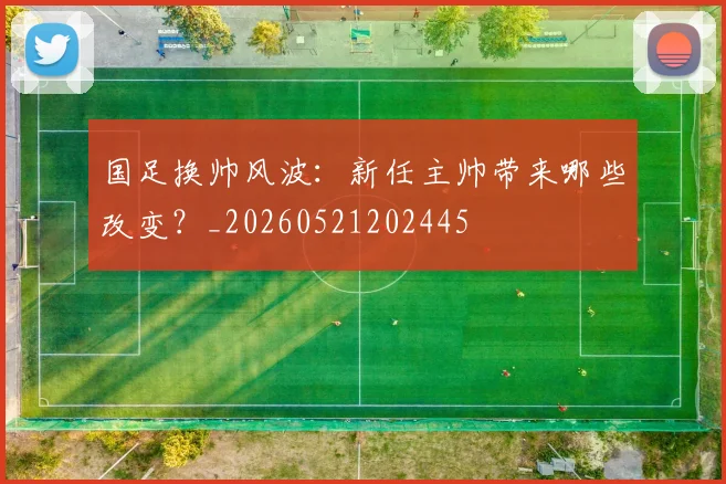 国足换帅风波：新任主帅带来哪些改变？_20260521202445