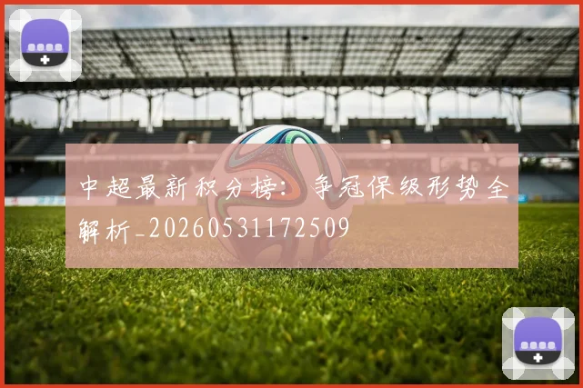 中超最新积分榜：争冠保级形势全解析_20260531172509