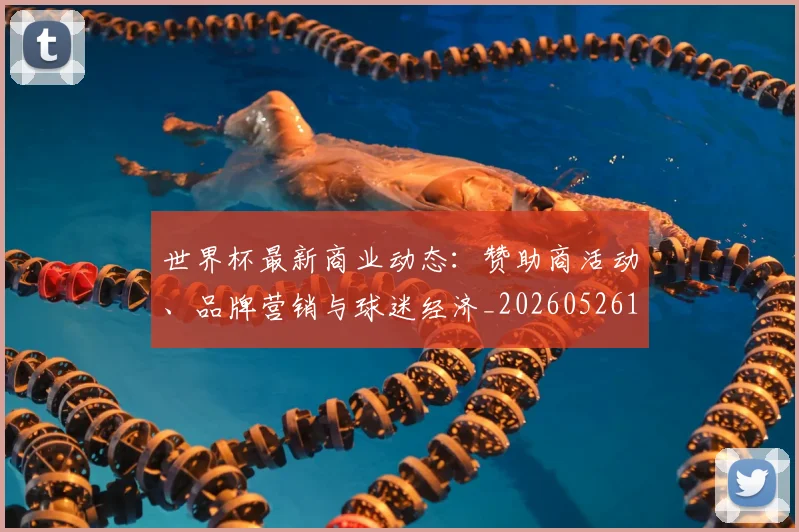 世界杯最新商业动态：赞助商活动、品牌营销与球迷经济_20260526125703