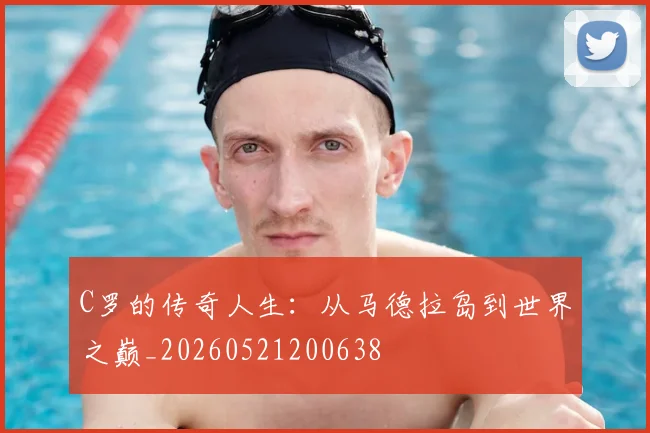 C罗的传奇人生：从马德拉岛到世界之巅_20260521200638