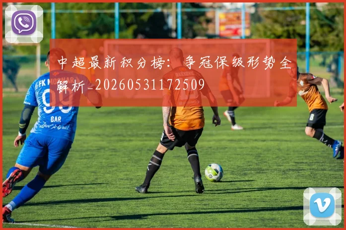 中超最新积分榜：争冠保级形势全解析_20260531172509
